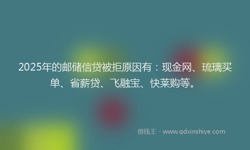 2025年的邮储信贷被拒原因有：现金网、琉璃买单、省薪贷、飞融宝、快莱购等。