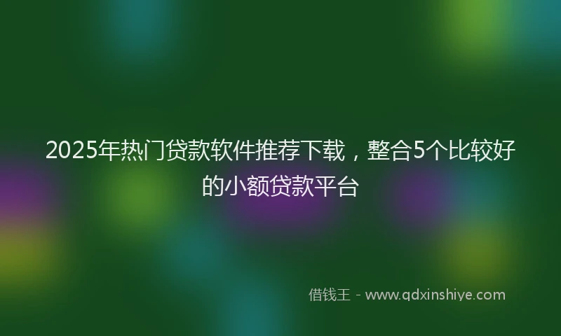 2025年热门贷款软件推荐下载，整合5个比较好的小额贷款平台