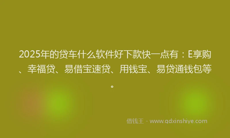 2025年的贷车什么软件好下款快一点有：E享购、幸福贷、易借宝速贷、用钱宝、易贷通钱包等。