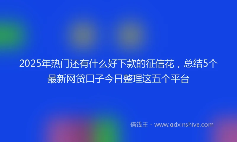 2025年热门还有什么好下款的征信花，总结5个最新网贷口子今日整理这五个平台