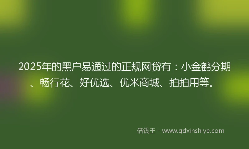 2025年的黑户易通过的正规网贷有：小金鹤分期、畅行花、好优选、优米商城、拍拍用等。