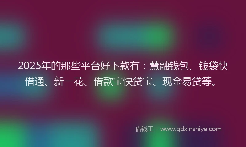 2025年的那些平台好下款有：慧融钱包、钱袋快借通、新一花、借款宝快贷宝、现金易贷等。