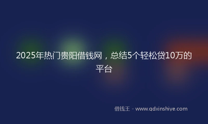 2025年热门贵阳借钱网，总结5个轻松贷10万的平台