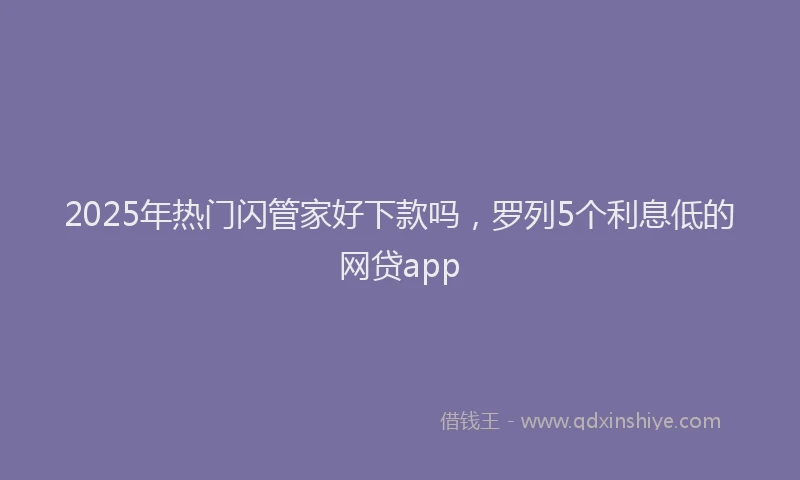 2025年热门闪管家好下款吗，罗列5个利息低的网贷app
