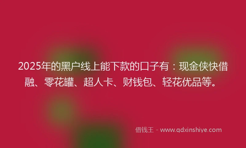 2025年的黑户线上能下款的口子有：现金侠快借融、零花罐、超人卡、财钱包、轻花优品等。