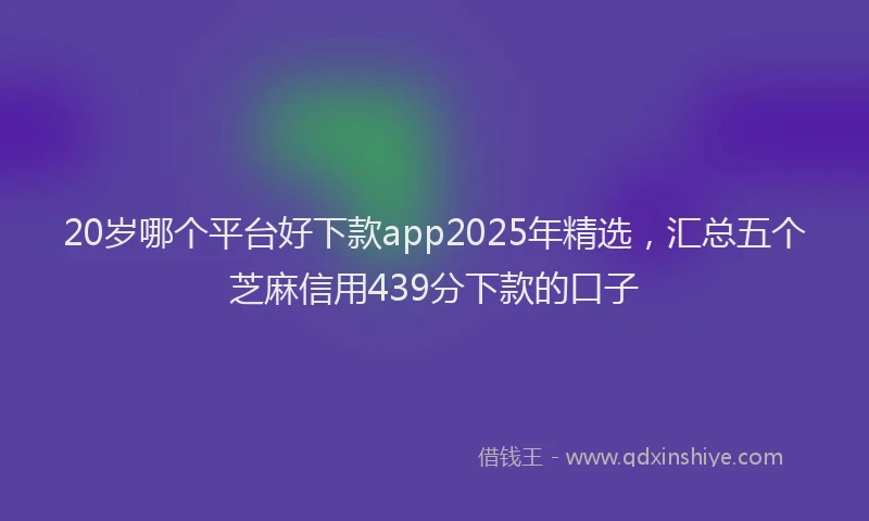 20岁哪个平台好下款app2025年精选，汇总五个芝麻信用439分下款的口子