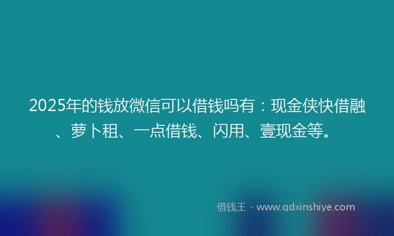 2025年的钱放微信可以借钱吗有：现金侠快借融、萝卜租、一点借钱、闪用、壹现金等。