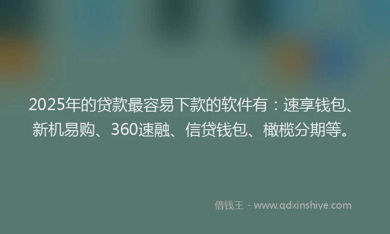 2025年的贷款最容易下款的软件有：速享钱包、新机易购、360速融、信贷钱包、橄榄分期等。