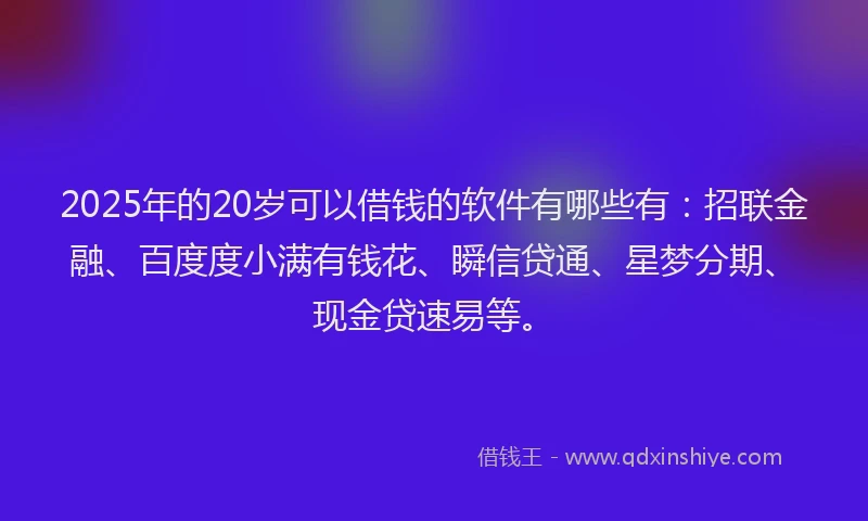 2025年的20岁可以借钱的软件有哪些有：招联金融、百度度小满有钱花、瞬信贷通、星梦分期、现金贷速易等。