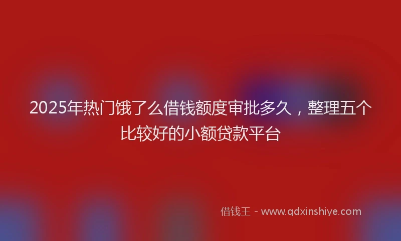 2025年热门饿了么借钱额度审批多久，整理五个比较好的小额贷款平台