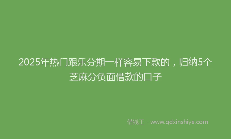 2025年热门跟乐分期一样容易下款的，归纳5个芝麻分负面借款的口子