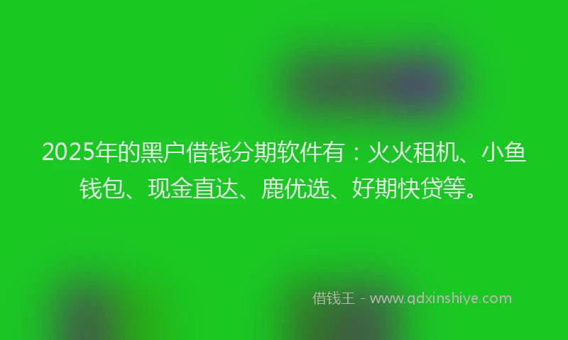 2025年的黑户借钱分期软件有：火火租机、小鱼钱包、现金直达、鹿优选、好期快贷等。