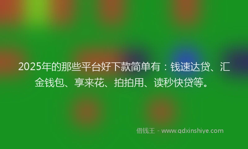2025年的那些平台好下款简单有：钱速达贷、汇金钱包、享来花、拍拍用、读秒快贷等。