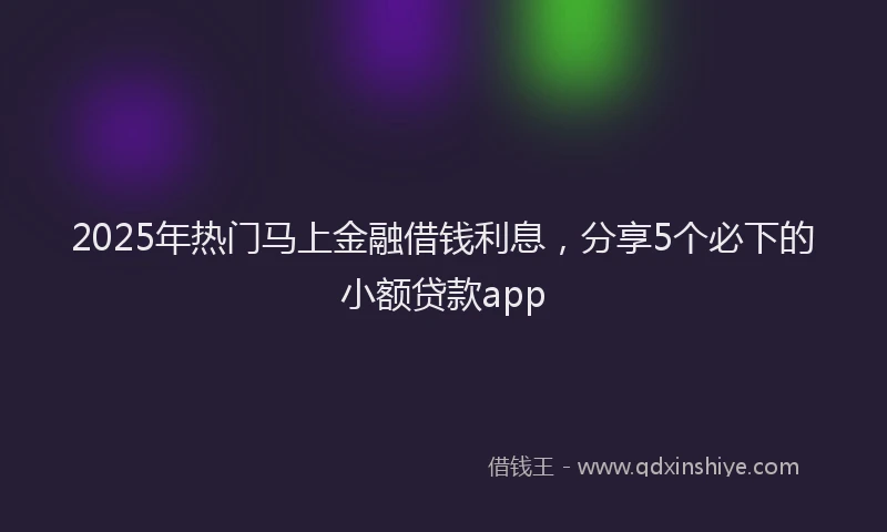 2025年热门马上金融借钱利息，分享5个必下的小额贷款app