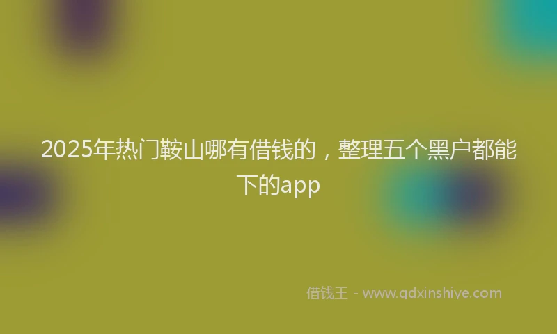 2025年热门鞍山哪有借钱的，整理五个黑户都能下的app