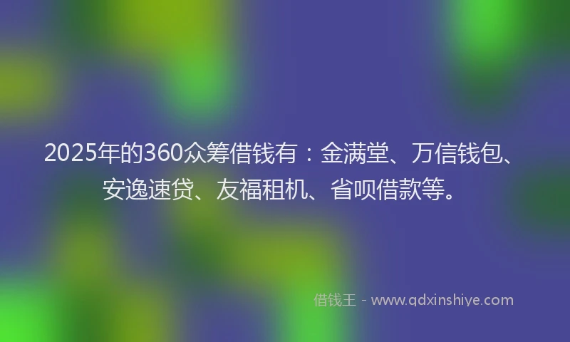 2025年的360众筹借钱有：金满堂、万信钱包、安逸速贷、友福租机、省呗借款等。