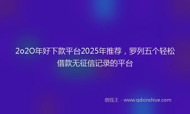 2o2O年好下款平台2025年推荐，罗列五个轻松借款无征信记录的平台