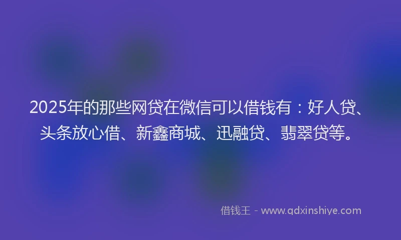 2025年的那些网贷在微信可以借钱有：好人贷、头条放心借、新鑫商城、迅融贷、翡翠贷等。