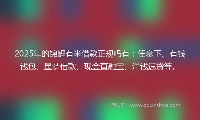 2025年的锦鲤有米借款正规吗有：任意下、有钱钱包、星梦借款、现金直融宝、洋钱速贷等。