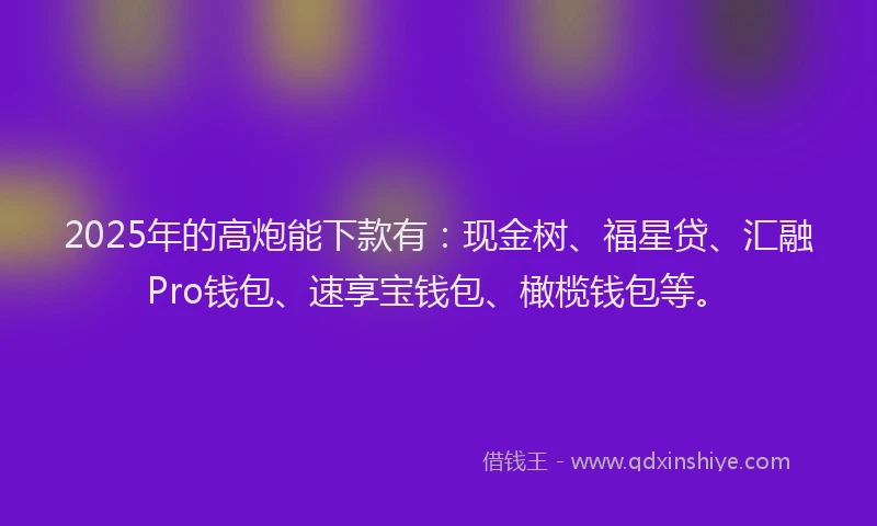 2025年的高炮能下款有：现金树、福星贷、汇融Pro钱包、速享宝钱包、橄榄钱包等。