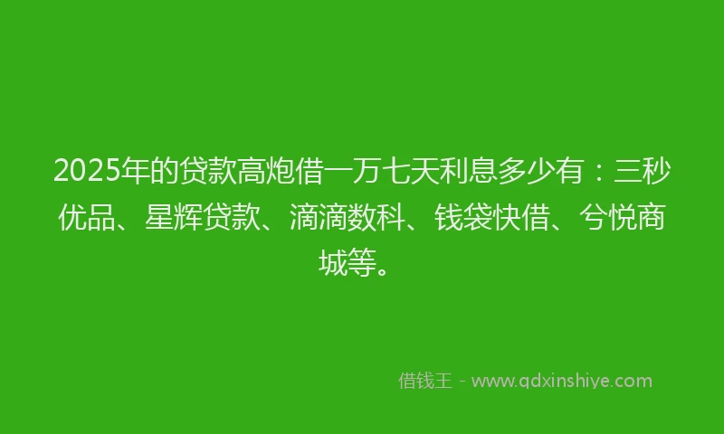 2025年的贷款高炮借一万七天利息多少有：三秒优品、星辉贷款、滴滴数科、钱袋快借、兮悦商城等。