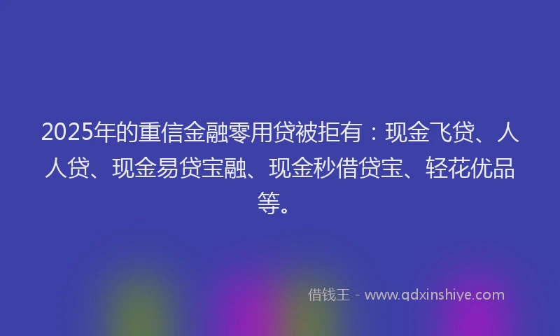 2025年的重信金融零用贷被拒有：现金飞贷、人人贷、现金易贷宝融、现金秒借贷宝、轻花优品等。
