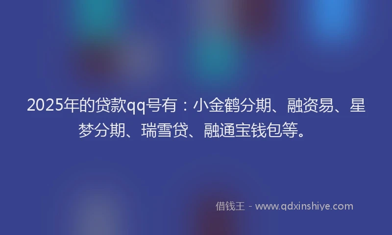 2025年的贷款qq号有：小金鹤分期、融资易、星梦分期、瑞雪贷、融通宝钱包等。