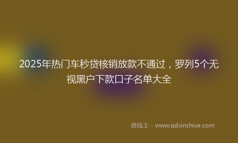 2025年热门车秒贷核销放款不通过，罗列5个无视黑户下款口子名单大全