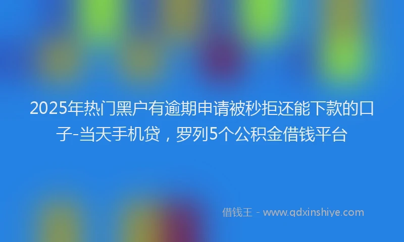 2025年热门黑户有逾期申请被秒拒还能下款的口子-当天手机贷，罗列5个公积金借钱平台