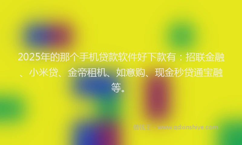 2025年的那个手机贷款软件好下款有：招联金融、小米贷、金帝租机、如意购、现金秒贷通宝融等。