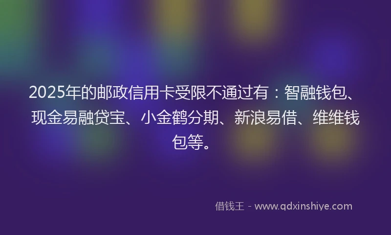 2025年的邮政信用卡受限不通过有：智融钱包、现金易融贷宝、小金鹤分期、新浪易借、维维钱包等。