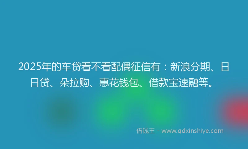 2025年的车贷看不看配偶征信有：新浪分期、日日贷、朵拉购、惠花钱包、借款宝速融等。