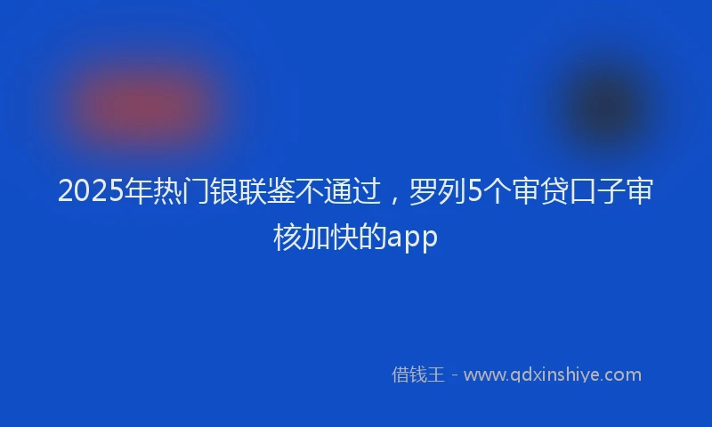 2025年热门银联鉴不通过，罗列5个审贷口子审核加快的app