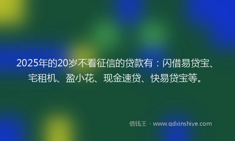 2025年的20岁不看征信的贷款有：闪借易贷宝、宅租机、盈小花、现金速贷、快易贷宝等。