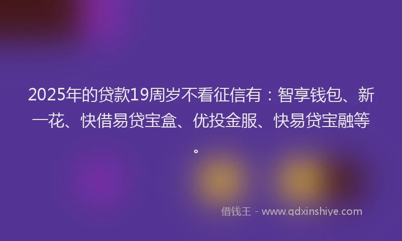 2025年的贷款19周岁不看征信有：智享钱包、新一花、快借易贷宝盒、优投金服、快易贷宝融等。