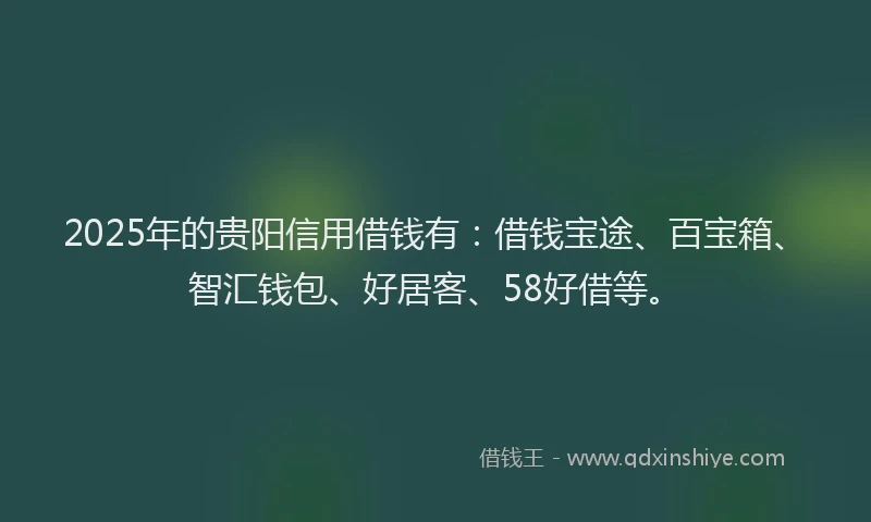 2025年的贵阳信用借钱有：借钱宝途、百宝箱、智汇钱包、好居客、58好借等。