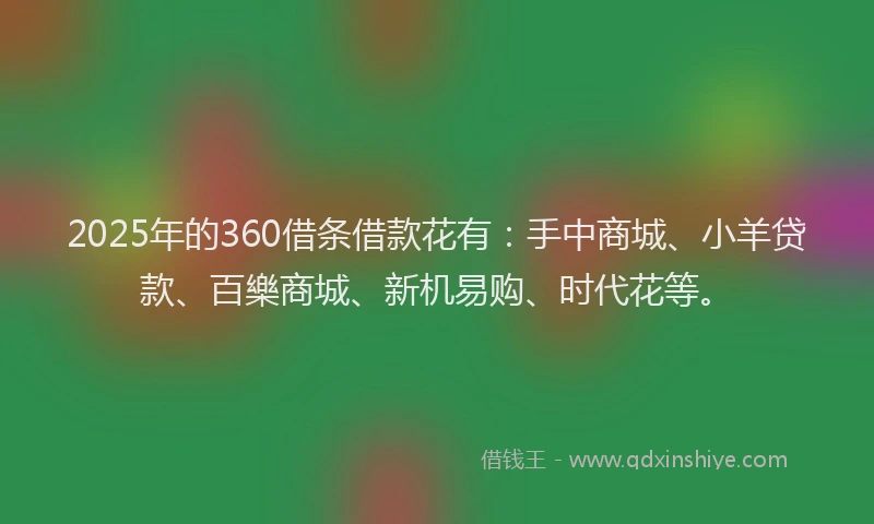 2025年的360借条借款花有：手中商城、小羊贷款、百樂商城、新机易购、时代花等。