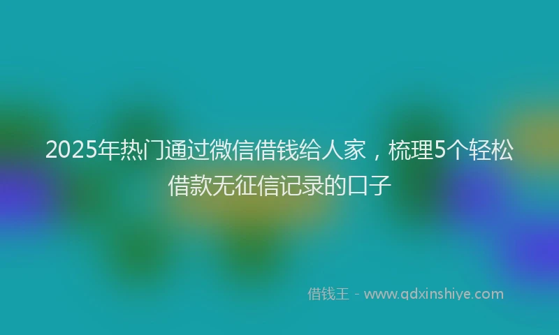 2025年热门通过微信借钱给人家，梳理5个轻松借款无征信记录的口子