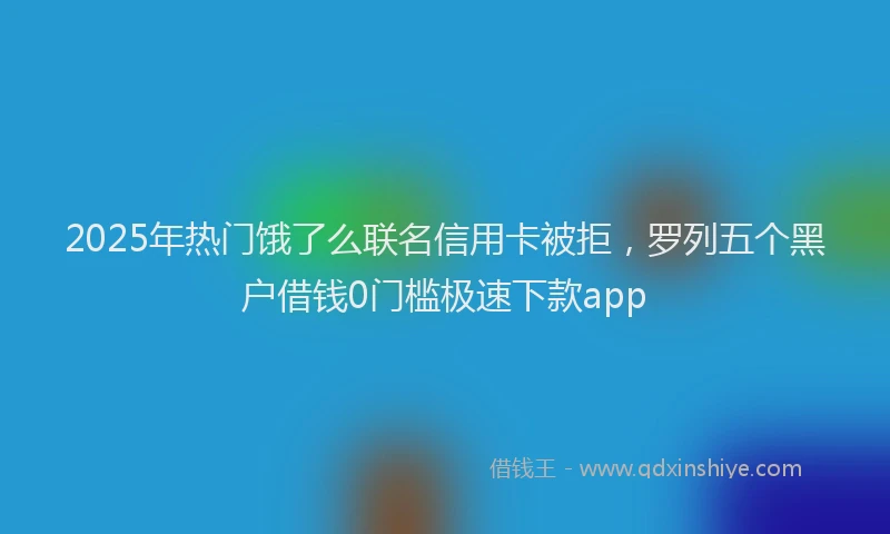 2025年热门饿了么联名信用卡被拒，罗列五个黑户借钱0门槛极速下款app