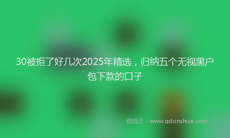 30被拒了好几次2025年精选，归纳五个无视黑户包下款的口子