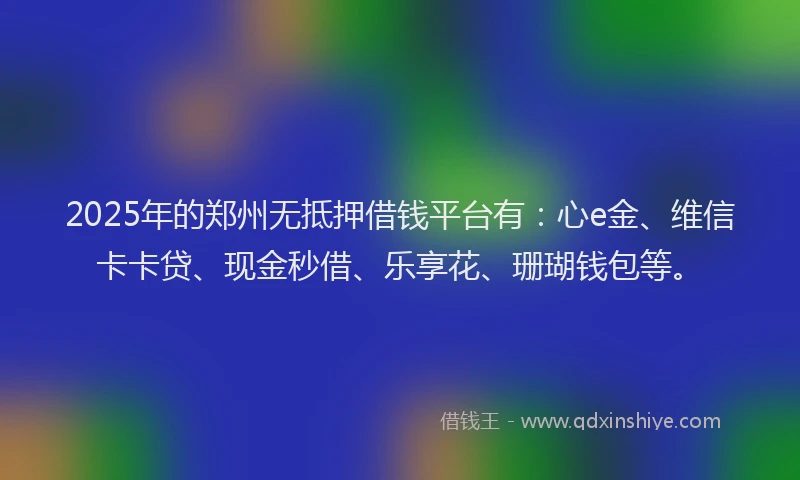 2025年的郑州无抵押借钱平台有：心e金、维信卡卡贷、现金秒借、乐享花、珊瑚钱包等。