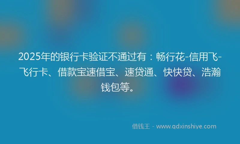 2025年的银行卡验证不通过有：畅行花-信用飞-飞行卡、借款宝速借宝、速贷通、快快贷、浩瀚钱包等。