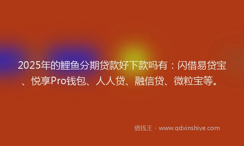 2025年的鲤鱼分期贷款好下款吗有：闪借易贷宝、悦享Pro钱包、人人贷、融信贷、微粒宝等。
