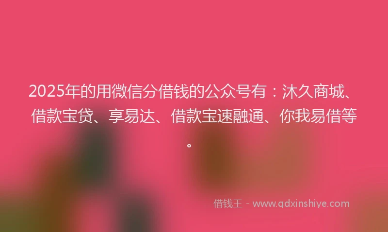 2025年的用微信分借钱的公众号有：沐久商城、借款宝贷、享易达、借款宝速融通、你我易借等。
