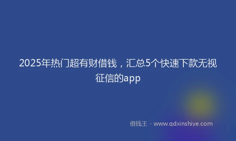 2025年热门超有财借钱，汇总5个快速下款无视征信的app