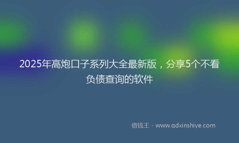 2025年高炮口子系列大全最新版，分享5个不看负债查询的软件