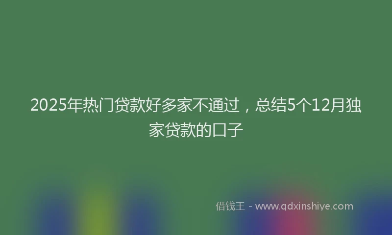 2025年热门贷款好多家不通过，总结5个12月独家贷款的口子