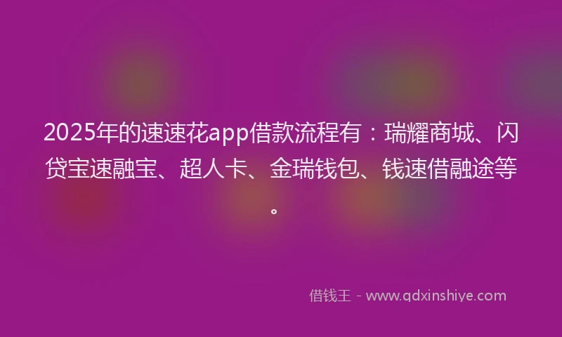 2025年的速速花app借款流程有：瑞耀商城、闪贷宝速融宝、超人卡、金瑞钱包、钱速借融途等。