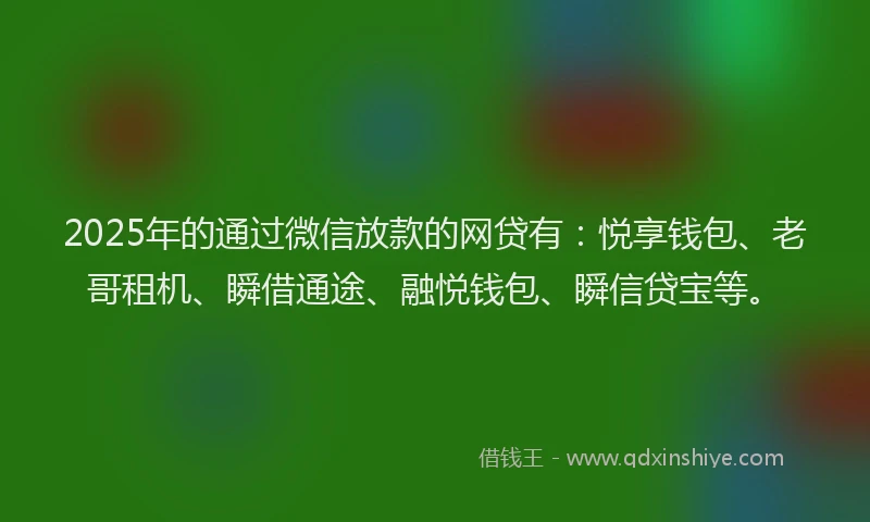 2025年的通过微信放款的网贷有：悦享钱包、老哥租机、瞬借通途、融悦钱包、瞬信贷宝等。