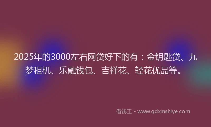 2025年的3000左右网贷好下的有：金钥匙贷、九梦租机、乐融钱包、吉祥花、轻花优品等。